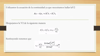 Utilizamos la ecuación de la continuidad ya que necesitamos hallar laV2
Despejamos la V2 de la siguiente manera
Sustituyendo tenemos que
 