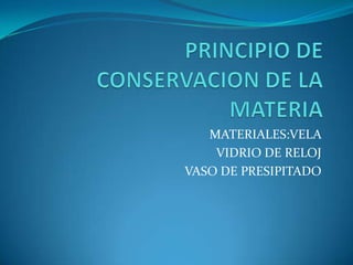 PRINCIPIO DE CONSERVACION DE LA MATERIA MATERIALES:VELA  VIDRIO DE RELOJ  VASO DE PRESIPITADO 