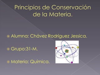 Principios de Conservación de la Materia. Alumna: Chávez Rodríguez Jessica. Grupo:31-M. Materia: Química. 