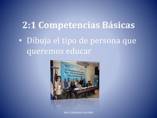 2:1 Competencias Básicas
• Dibuja el tipo de persona que
queremos educar
RAÚL CORONADO AGUIRRE
 