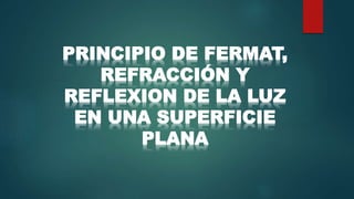 PRINCIPIO DE FERMAT,
REFRACCIÓN Y
REFLEXION DE LA LUZ
EN UNA SUPERFICIE
PLANA
 