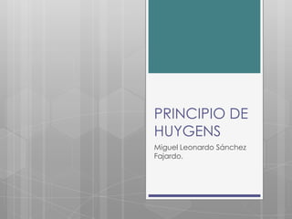 PRINCIPIO DE
HUYGENS
Miguel Leonardo Sánchez
Fajardo.
 