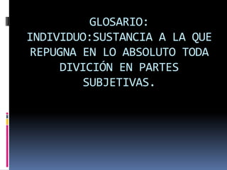 GLOSARIO:
INDIVIDUO:SUSTANCIA A LA QUE
REPUGNA EN LO ABSOLUTO TODA
DIVICIÓN EN PARTES
SUBJETIVAS.