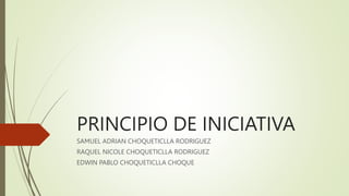 PRINCIPIO DE INICIATIVA
SAMUEL ADRIAN CHOQUETICLLA RODRIGUEZ
RAQUEL NICOLE CHOQUETICLLA RODRIGUEZ
EDWIN PABLO CHOQUETICLLA CHOQUE
 