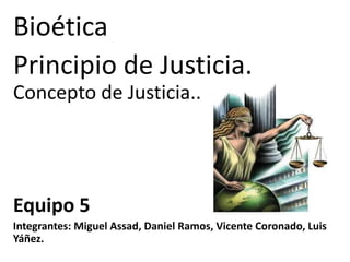 Bioética
Principio de Justicia.
Concepto de Justicia..
Equipo 5
Integrantes: Miguel Assad, Daniel Ramos, Vicente Coronado, Luis
Yáñez.
 