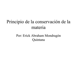 Principio de la conservación de la materia Por: Erick Abraham Mondragón Quintana 