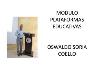 MODULO
PLATAFORMAS
 EDUCATIVAS


OSWALDO SORIA
   COELLO
 