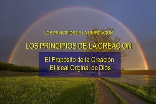 LOS PRINCIPIOS DE LA UNIFICACION El Propósito de la Creación  El ideal Original de Dios LOS PRINCIPIOS DE LA CREACION 