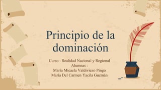 Principio de la
dominación
Curso : Realidad Nacional y Regional
Alumnas :
María Micaela Valdiviezo Pingo
María Del Carmen Yacila Guzmán
 