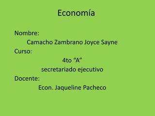 Economía
Nombre:
Camacho Zambrano Joyce Sayne
Curso:
4to “A”
secretariado ejecutivo
Docente:
Econ. Jaqueline Pacheco
 