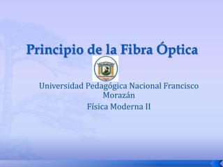  Principio de la Fibra Óptica Universidad Pedagógica Nacional Francisco Morazán Física Moderna II 