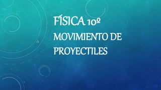 FÍSICA 10º
MOVIMIENTO DE
PROYECTILES
 