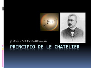 PRINCIPIO DE LE CHATELIER
3ª Medio – Prof. Ramón I Olivares A.
 