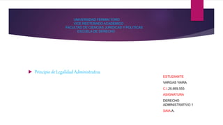 UNIVERSIDAD FERMIN TORO
VICE RECTORADO ACADEMICO
FACULTAD DE CIENCIAS JURIDICAS Y POLITICAS
ESCUELA DE DERECHO
 Principio de Legalidad Administrativa
ESTUDIANTE
VARGAS YAIRA
C.I.26.669.555
ASIGNATURA
DERECHO
ADMINISTRATIVO 1
SAIA.A.
 