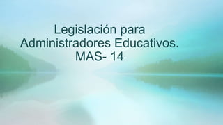 Legislación para
Administradores Educativos.
MAS- 14
 