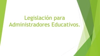Legislación para
Administradores Educativos.
 