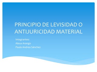 PRINCIPIO DE LEVISIDAD O
ANTIJURICIDAD MATERIAL
Integrantes:
Alexa Arango
Paula Andrea Sánchez
 