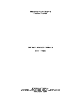 PRINCIPIO DE LIBERACION 
ENRIQUE DUSSEL 
SANTIAGO MENDOZA CARRERO 
COD: 1111645 
ETICA PROFESIONAL 
UNIVERSIDAD FRANSISCO DE PAULA SANTANDER 
DICIEMBRE (2014) 
 