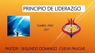 PRINCIPIO DE LIDERAZGO
PASTOR : SEGUNDO DOMINGO CUEVA PAUCAR
TUMBES- PERÚ
2017
 
