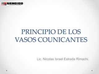PRINCIPIO DE LOS
VASOS COUNICANTES
Lic. Nícolas Israel Estrada Rimachi.
 