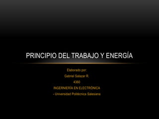 Elaborado por:
Gabriel Salazar R.
4360
INGERNIERÍA EN ELECTRÓNICA
- Universidad Politécnica Salesiana
PRINCIPIO DEL TRABAJO Y ENERGÍA
 