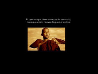 Es preciso que dejes un espacio, un vacío, para que cosas nuevas lleguen a tu vida. 