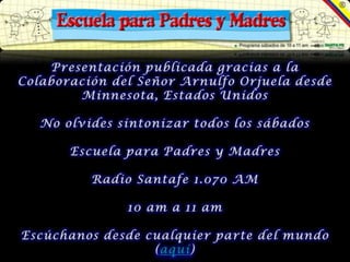 Presentación publicada gracias a la Colaboración del Señor Arnulfo Orjuela desde Minnesota, Estados UnidosNo olvides sintonizar todos los sábadosEscuela para Padres y MadresRadio Santafe 1.070 AM10 am a 11 amEscúchanos desde cualquier parte del mundo(aquí)
