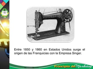Entre 1850 y 1860 en Estados Unidos surge el
origen de las Franquicias con la Empresa Singer.
 