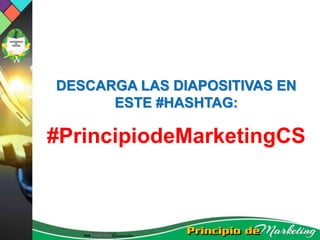 DESCARGA LAS DIAPOSITIVAS EN
ESTE #HASHTAG:
#PrincipiodeMarketingCS
 