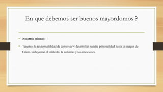 En que debemos ser buenos mayordomos ?
• Nosotros mismos:
• Tenemos la responsabilidad de conservar y desarrollar nuestra personalidad hasta la imagen de
Cristo, incluyendo el intelecto, la voluntad y las emociones.
 