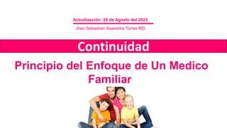 Principio del Enfoque de Un Medico
Familiar
Continuidad
Actualización: 28 de Agosto del 2023.
Jhan Sebastian Saavedra Torres MD.
 