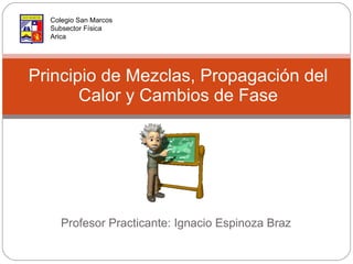 Profesor Practicante: Ignacio Espinoza Braz Principio de Mezclas, Propagación del Calor y Cambios de Fase Colegio San Marcos  Subsector Física Arica 