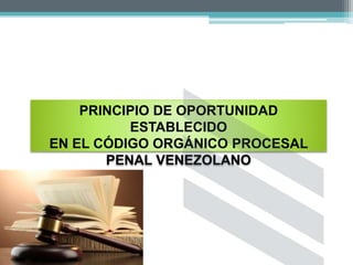 PRINCIPIO DE OPORTUNIDAD
ESTABLECIDO
EN EL CÓDIGO ORGÁNICO PROCESAL
PENAL VENEZOLANO
 