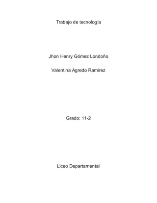 Trabajo de tecnología
Jhon Henry Gómez Londoño
Valentina Agredo Ramírez
Grado: 11-2
Liceo Departamental
 