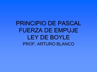 PRINCIPIO DE PASCAL
 FUERZA DE EMPUJE
   LEY DE BOYLE
  PROF. ARTURO BLANCO
 
