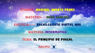 Nombre: Maribel Huerta Pérez
Maestro--: Hugo Sánchez
escuela--:--- Bachillerato Digital #26
Materia: Informática
Tema: El principio de pascal
Grupo: ¨B¨
 