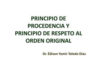 PRINCIPIO DE
PROCEDENCIA Y
PRINCIPIO DE RESPETO AL
ORDEN ORIGINAL
Dr. Édison Yamir Toledo Díaz
 