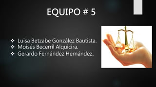 EQUIPO # 5
 Luisa Betzabe González Bautista.
 Moisés Becerril Alquicira.
 Gerardo Fernández Hernández.
 