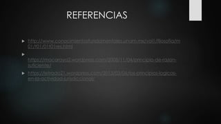 REFERENCIAS
 http://www.conocimientosfundamentales.unam.mx/vol1/filosofia/m
01/t01/01t01res.html

https://macaraya2.wordpress.com/2008/11/04/principio-de-razon-
suficiente/
 https://letrado21.wordpress.com/2013/03/06/los-principios-logicos-
en-la-actividad-jurisdiccional/
 