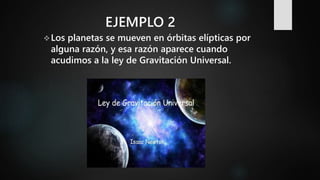 EJEMPLO 2
Los planetas se mueven en órbitas elípticas por
alguna razón, y esa razón aparece cuando
acudimos a la ley de Gravitación Universal.
 
