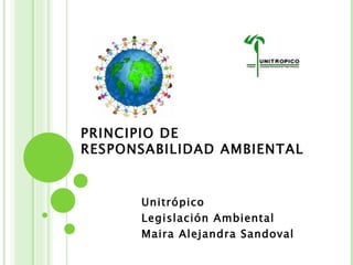 PRINCIPIO DE RESPONSABILIDAD AMBIENTAL Unitrópico  Legislación Ambiental Maira Alejandra Sandoval 