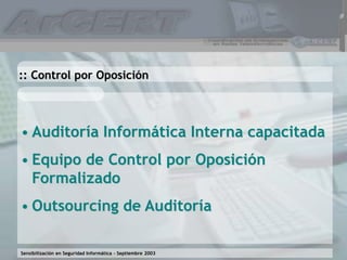 Sensibilización en Seguridad Informática – Septiembre 2003
• Auditoría Informática Interna capacitada
• Equipo de Control por Oposición
Formalizado
• Outsourcing de Auditoría
:: Control por Oposición
 