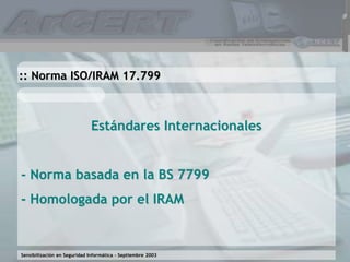 Sensibilización en Seguridad Informática – Septiembre 2003
Estándares Internacionales
- Norma basada en la BS 7799
- Homologada por el IRAM
:: Norma ISO/IRAM 17.799
 
