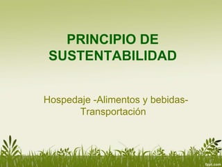 PRINCIPIO DE
 SUSTENTABILIDAD


Hospedaje -Alimentos y bebidas-
      Transportación
 
