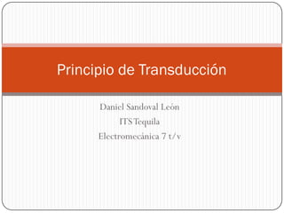 Principio de Transducción

      Daniel Sandoval León
            ITS Tequila
      Electromecánica 7 t/v
 