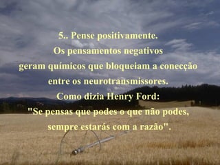 5.. Pense positivamente.  Os pensamentos negativos  geram químicos que bloqueiam a conecção  entre os neurotransmissores.  Como dizia Henry Ford:  "Se pensas que podes o que não podes,  sempre estarás com a razão". 