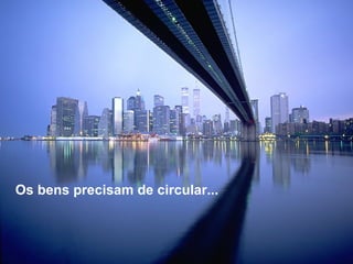 Os bens precisam de circular...
 