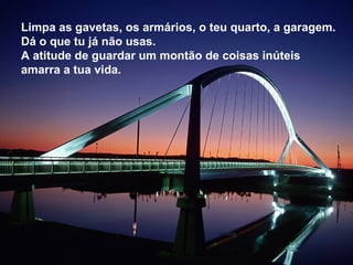 Limpa as gavetas, os armários, o teu quarto, a garagem.
Dá o que tu já não usas.
A atitude de guardar um montão de coisas inúteis
amarra a tua vida.
 