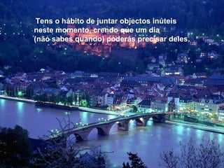 Tens o hábito de juntar objectos inúteis
neste momento, crendo que um dia
(não sabes quando) poderás precisar deles.
 