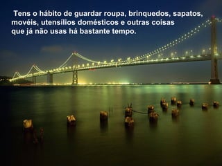 Tens o hábito de guardar roupa, brinquedos, sapatos,
movéis, utensílios domésticos e outras coisas
que já não usas há bastante tempo.
 
